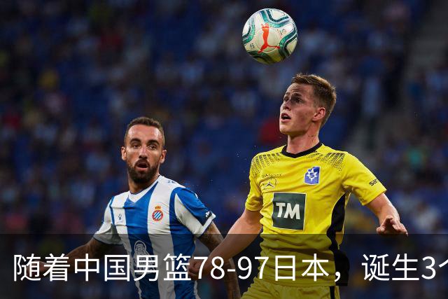 随着中国男篮78-97日本，诞生3个意外2个事实，郭士强王俊杰上榜